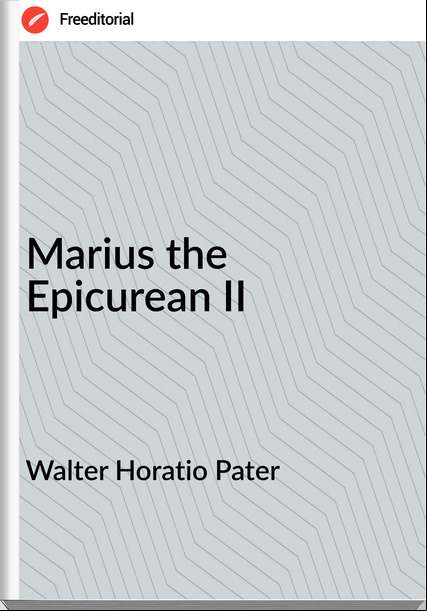 Walter Horatio Pater Marius the Epicurean II