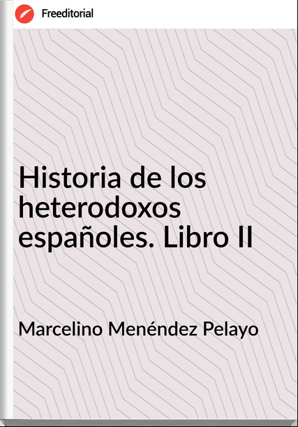 Marcelino Menéndez Pelayo Historia de los heterodoxos españoles. Libro II