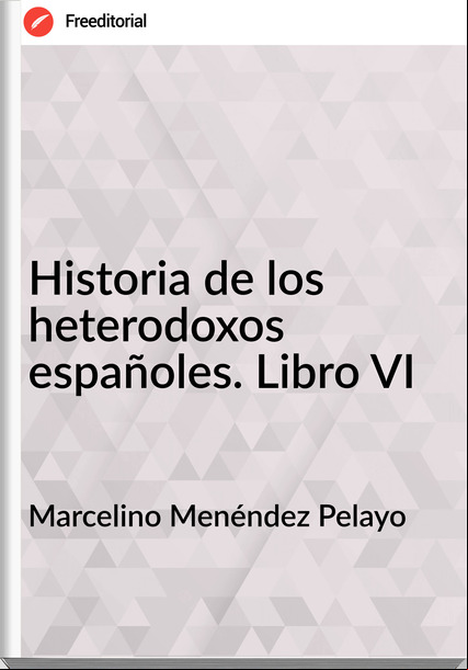 Marcelino Menéndez Pelayo Historia de los heterodoxos españoles. Libro VI