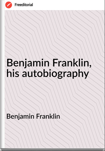 Benjamin Franklin - Benjamin Franklin, his autobiography