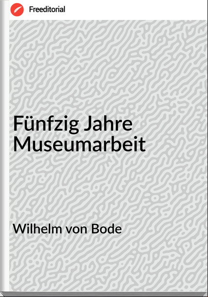 Wilhelm von Bode - Fünfzig Jahre Museumarbeit