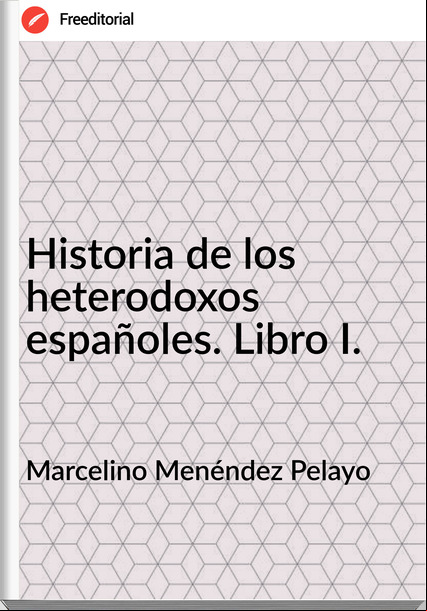 Marcelino Menéndez Pelayo Historia de los heterodoxos españoles. Libro I.
