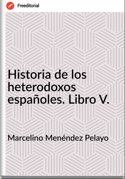 Marcelino Menéndez Pelayo Historia de los heterodoxos españoles. Libro V.