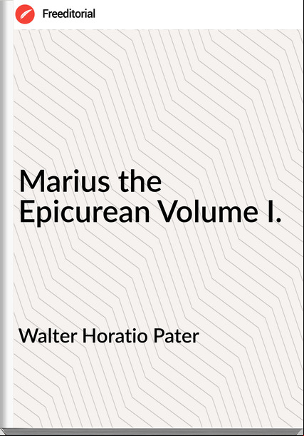Walter Horatio Pater - Marius the Epicurean Volume I.