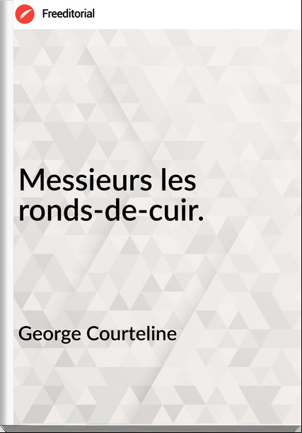 George Courteline - Messieurs les ronds-de-cuir.