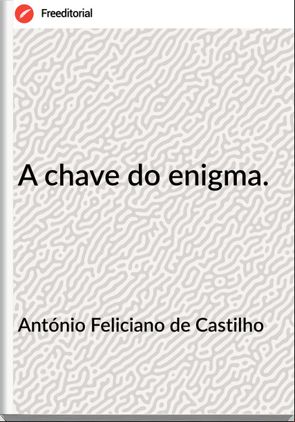 António Feliciano de Castilho A chave do enigma.