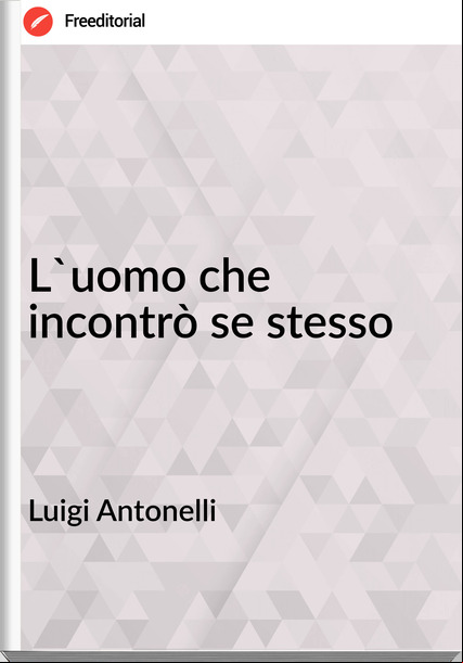 Luigi Antonelli - L'uomo che incontrò se stesso