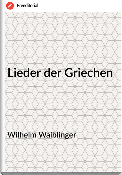 Wilhelm Waiblinger  - Lieder der Griechen