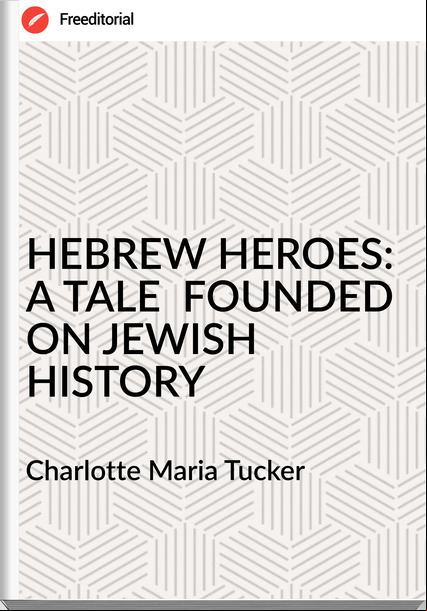 Charlotte Maria Tucker - HEBREW HEROES:  A TALE  FOUNDED ON JEWISH HISTORY