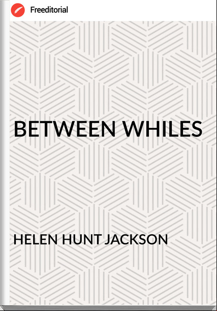 HELEN HUNT JACKSON BETWEEN WHILES