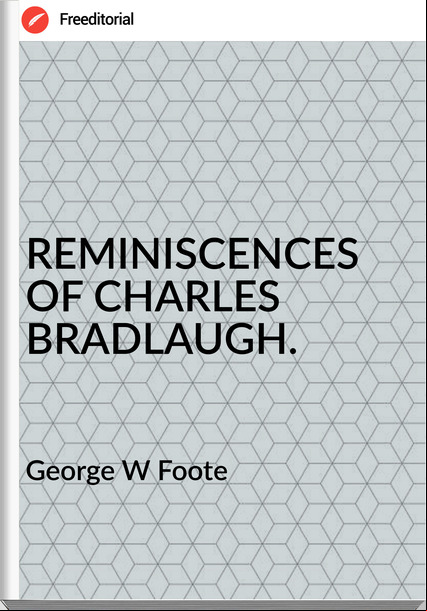 George W Foote - REMINISCENCES OF CHARLES BRADLAUGH.
