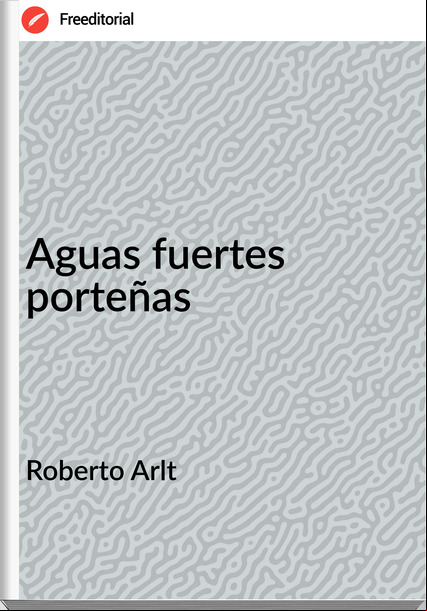 Roberto Arlt Aguas fuertes porteñas