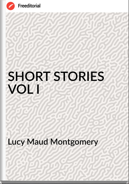 Lucy Maud Montgomery - SHORT STORIES VOL I