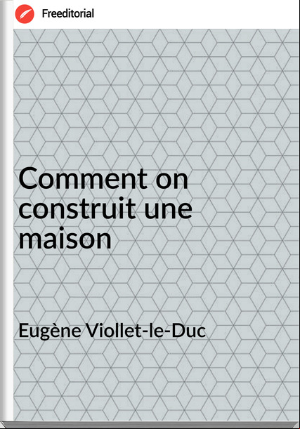 Eugène Viollet-le-Duc - Comment on construit une maison