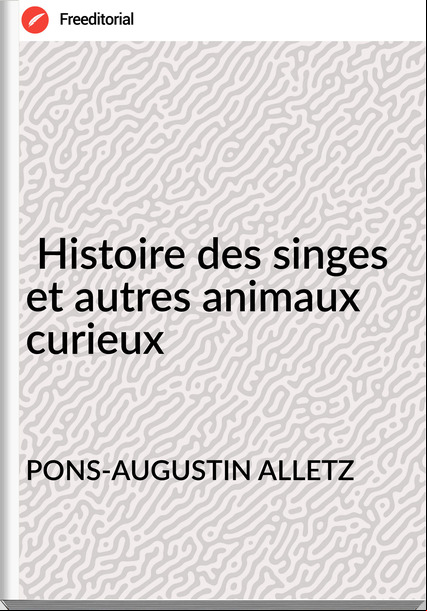 PONS-AUGUSTIN ALLETZ -  Histoire des singes et autres animaux curieux