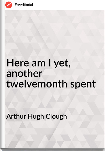 Arthur Hugh Clough - Here am I yet, another twelvemonth spent