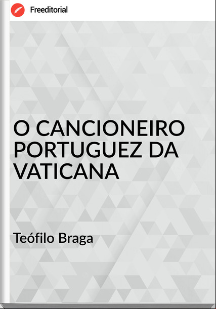 Teófilo Braga - O CANCIONEIRO PORTUGUEZ DA VATICANA