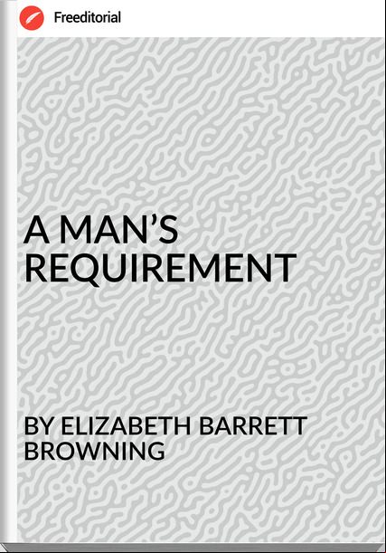 BY ELIZABETH BARRETT BROWNING - A MAN’S REQUIREMENT