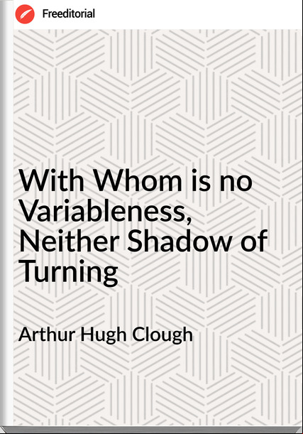 Arthur Hugh Clough - With Whom is no Variableness, Neither Shadow of Turning