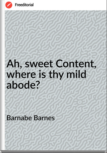 Barnabe Barnes - Ah, sweet Content, where is thy mild abode?