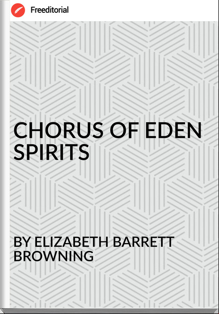 BY ELIZABETH BARRETT BROWNING - CHORUS OF EDEN SPIRITS