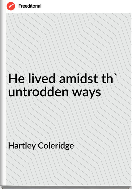 Hartley Coleridge - He lived amidst th' untrodden ways
