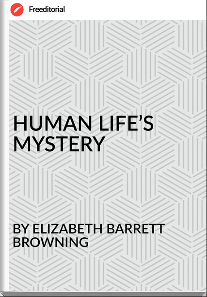 BY ELIZABETH BARRETT BROWNING - HUMAN LIFE’S MYSTERY