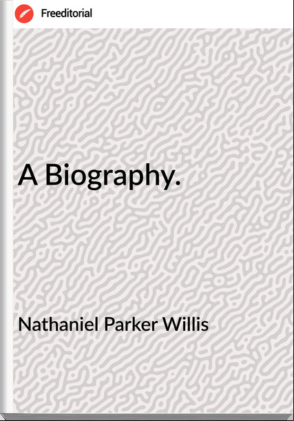 Nathaniel Parker Willis - A Biography.