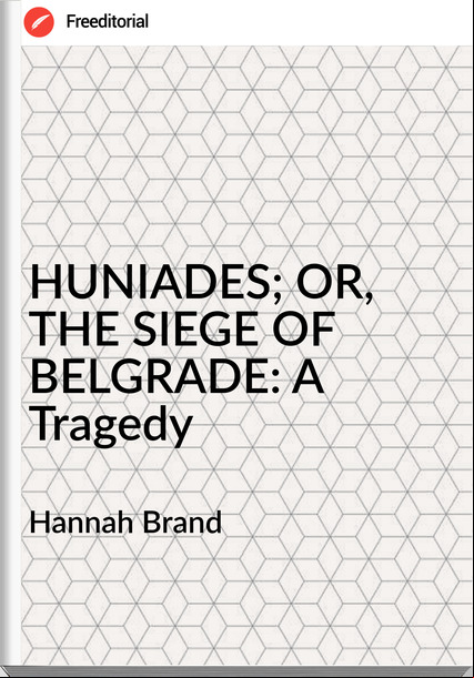Hannah Brand HUNIADES; OR, THE SIEGE OF BELGRADE: A Tragedy