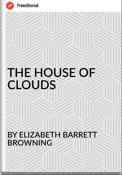 BY ELIZABETH BARRETT BROWNING - THE HOUSE OF CLOUDS