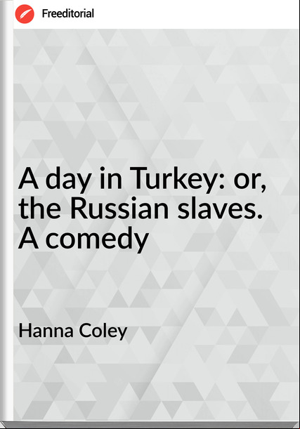 Hanna Coley A day in Turkey: or, the Russian slaves. A comedy