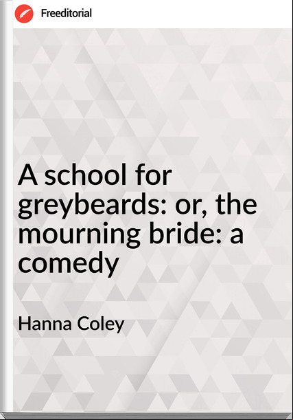 Hanna Coley A school for greybeards: or, the mourning bride: a comedy
