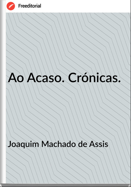 Joaquim Machado de Assis - Ao Acaso. Crónicas.