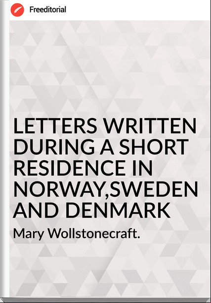 Mary Wollstonecraft. LETTERS WRITTEN DURING A SHORT RESIDENCE IN NORWAY,SWEDEN AND DENMARK
