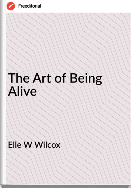Elle W Wilcox - The Art of Being Alive