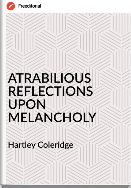 Hartley Coleridge ATRABILIOUS REFLECTIONS UPON MELANCHOLY