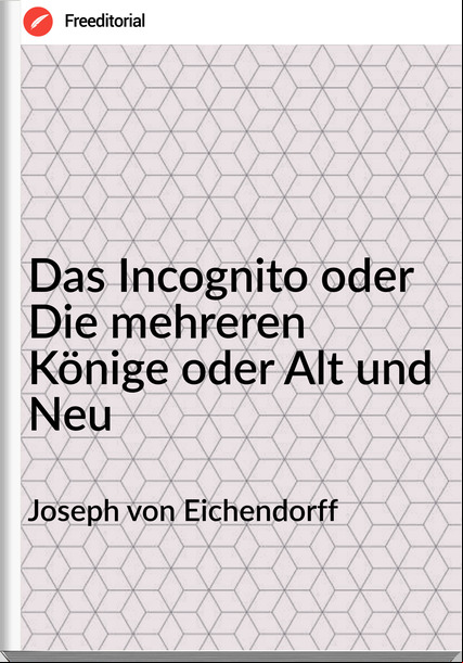 Joseph von Eichendorff Das Incognito oder Die mehreren Könige oder Alt und Neu