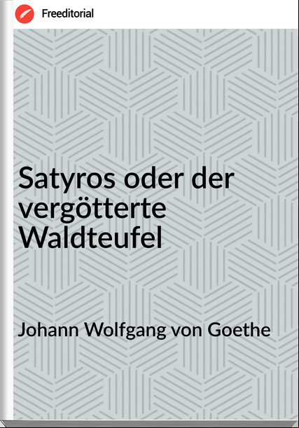 Johann Wolfgang von Goethe Satyros oder der vergötterte Waldteufel