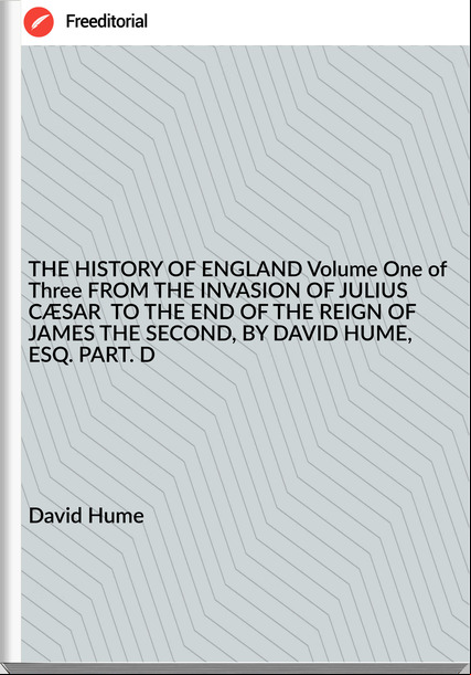David Hume THE HISTORY OF ENGLAND Volume One of Three FROM THE INVASION OF JULIUS CÆSAR TO THE END OF THE REIGN OF JAMES THE SECOND, BY DAVID HUME, ESQ. PART. D