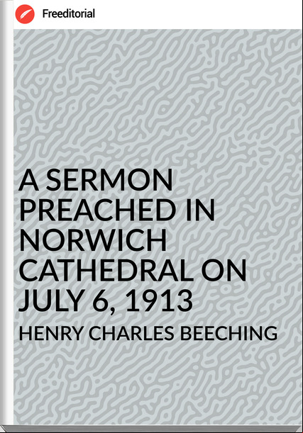 HENRY CHARLES BEECHING - A SERMON PREACHED IN NORWICH CATHEDRAL ON JULY 6, 1913