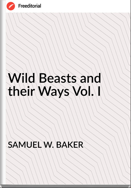 SAMUEL W. BAKER - Wild Beasts and their Ways Vol. I