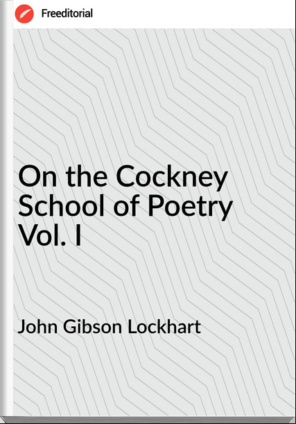 John Gibson Lockhart On the Cockney School of Poetry Vol. I