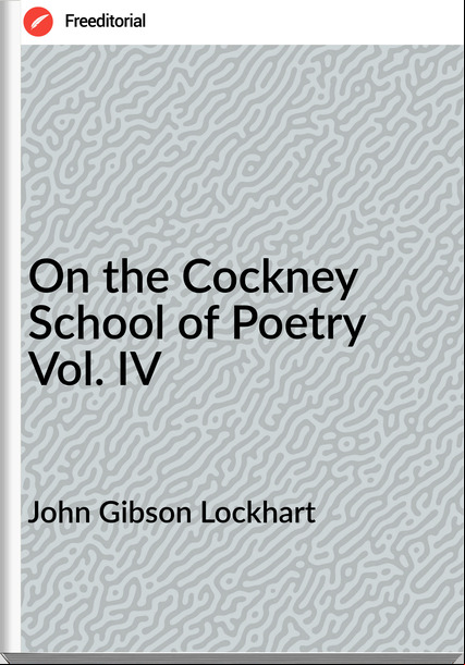 John Gibson Lockhart On the Cockney School of Poetry Vol. IV