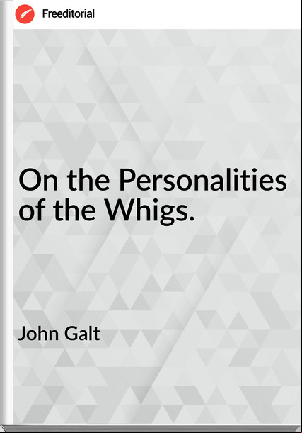 John Galt On the Personalities of the Whigs.