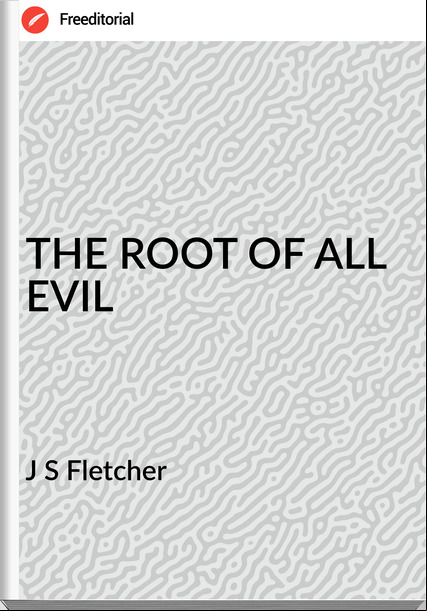J S Fletcher - THE ROOT OF ALL EVIL