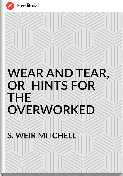 S. WEIR MITCHELL - WEAR AND TEAR,  OR  HINTS FOR THE OVERWORKED
