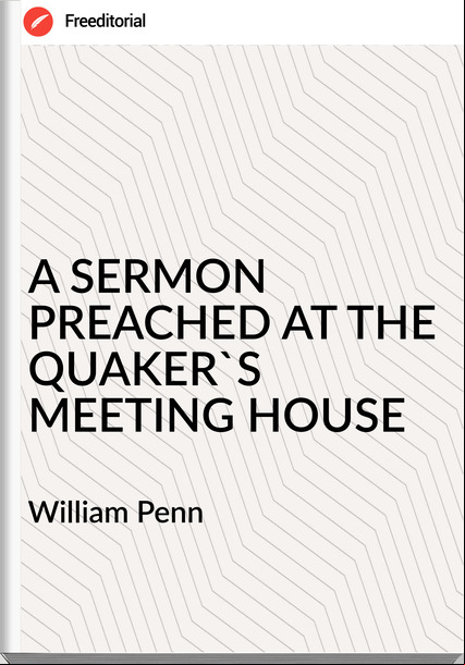 William Penn - A SERMON PREACHED AT THE QUAKER'S MEETING HOUSE