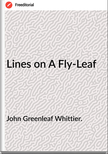 John Greenleaf Whittier. - Lines on A Fly-Leaf