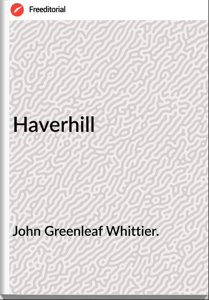 John Greenleaf Whittier. - Haverhill