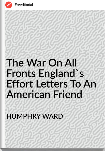 HUMPHRY WARD - The War On All Fronts England's Effort Letters To An American Friend